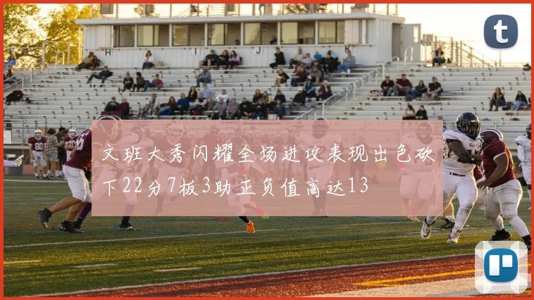 文班大秀闪耀全场进攻表现出色砍下22分7板3助正负值高达13