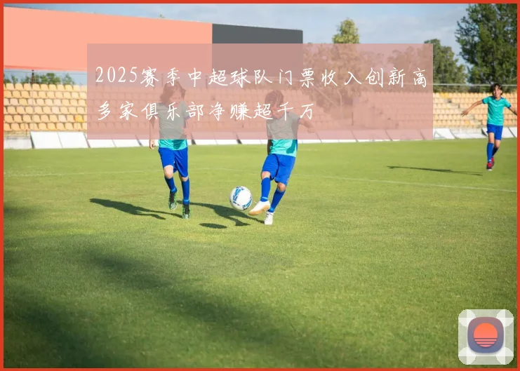 2025赛季中超球队门票收入创新高多家俱乐部净赚超千万