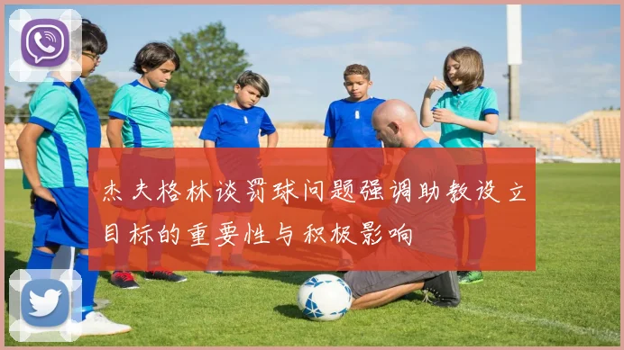 杰夫格林谈罚球问题强调助教设立目标的重要性与积极影响