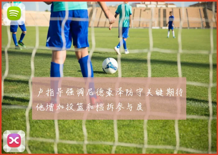 卢指导强调尼德豪泽防守关键期待他增加投篮和挡拆参与度