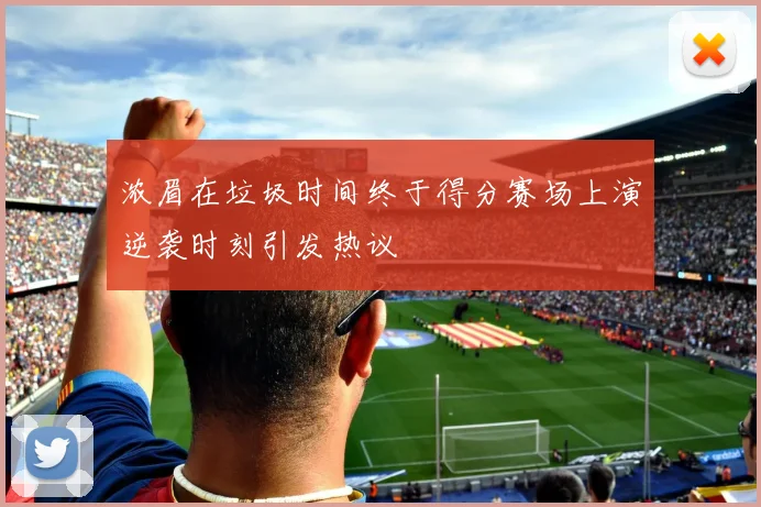 浓眉在垃圾时间终于得分赛场上演逆袭时刻引发热议