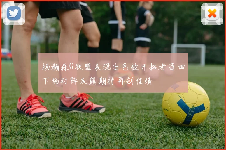 杨瀚森G联盟表现出色被开拓者召回下场对阵灰熊期待再创佳绩