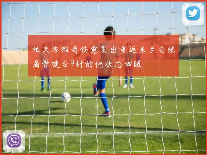 帕夫洛维奇伤愈复出重返米兰合练眉骨缝合9针的他状态回暖