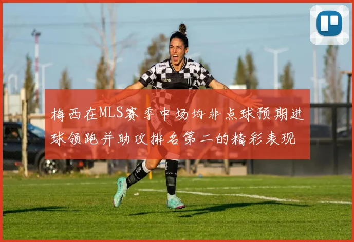 梅西在MLS赛季中场均非点球预期进球领跑并助攻排名第二的精彩表现