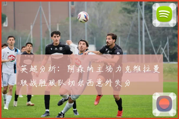 英超分析：阿森纳主场力克维拉曼联战胜狼队切尔西意外失分