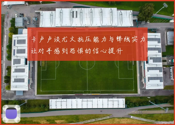卡卢卢谈尤文抗压能力与锋线实力让对手感到恐惧的信心提升
