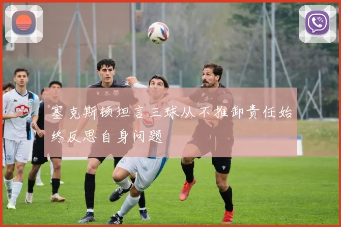 塞克斯顿坦言三球从不推卸责任始终反思自身问题
