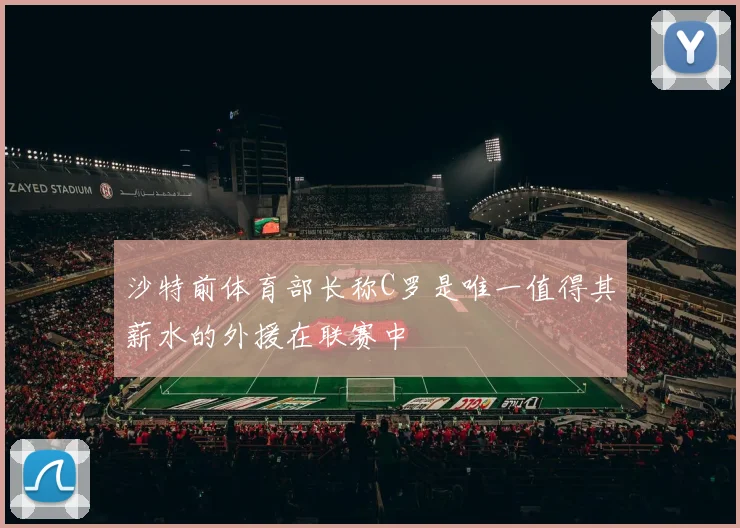 沙特前体育部长称C罗是唯一值得其薪水的外援在联赛中