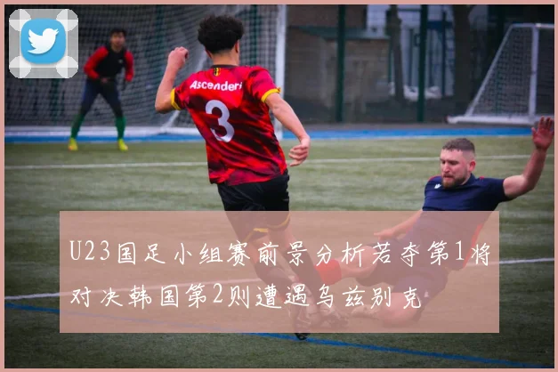 U23国足小组赛前景分析若夺第1将对决韩国第2则遭遇乌兹别克