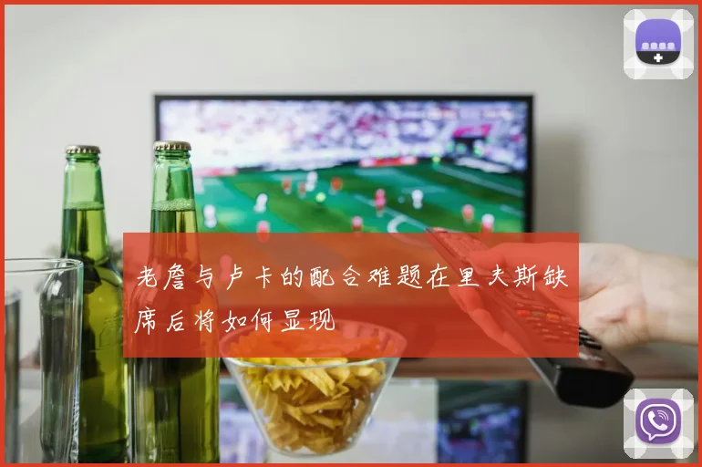 老詹与卢卡的配合难题在里夫斯缺席后将如何显现
