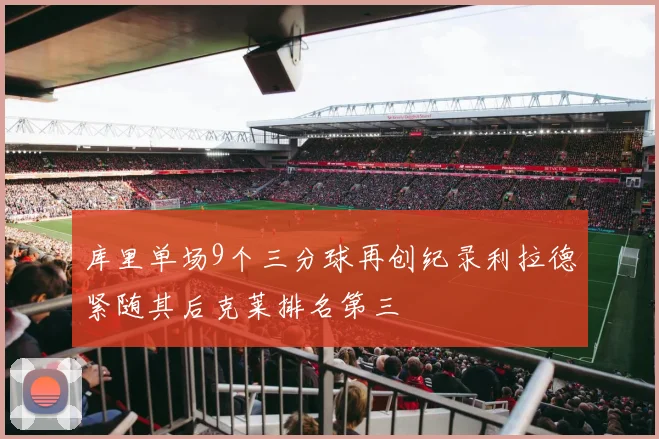 库里单场9个三分球再创纪录利拉德紧随其后克莱排名第三