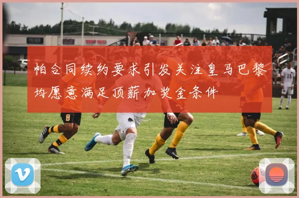 帕合同续约要求引发关注皇马巴黎均愿意满足顶薪加奖金条件