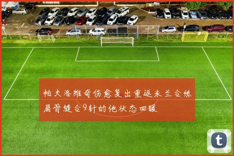 帕夫洛维奇伤愈复出重返米兰合练眉骨缝合9针的他状态回暖
