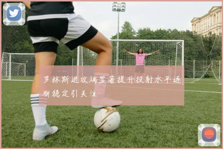 罗林斯进攻端显著提升投射水平逐渐稳定引关注