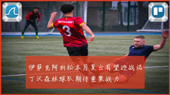 伊萨克阿利松本月复出有望迎战诺丁汉森林球队期待重聚战力