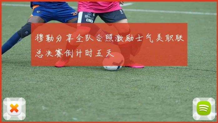 穆勒分享全队合照激励士气美职联总决赛倒计时五天