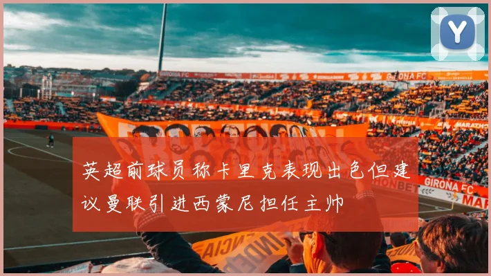 英超前球员称卡里克表现出色但建议曼联引进西蒙尼担任主帅