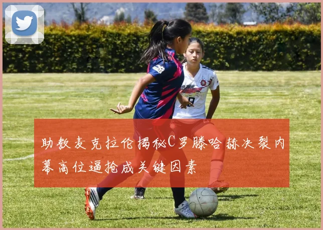 助教麦克拉伦揭秘C罗滕哈赫决裂内幕高位逼抢成关键因素