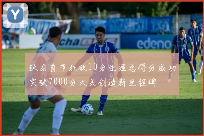 狄龙首节狂砍10分生涯总得分成功突破7000分大关创造新里程碑