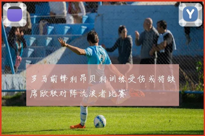 罗马前锋利昂贝利训练受伤或将缺席欧联对阵流浪者比赛