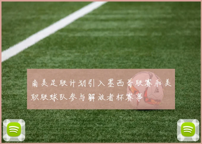 南美足联计划引入墨西哥联赛和美职联球队参与解放者杯赛事