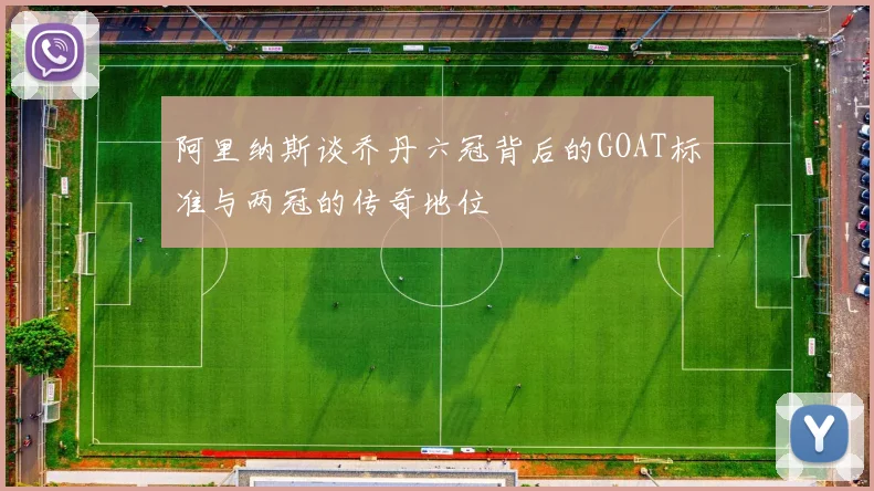 阿里纳斯谈乔丹六冠背后的GOAT标准与两冠的传奇地位