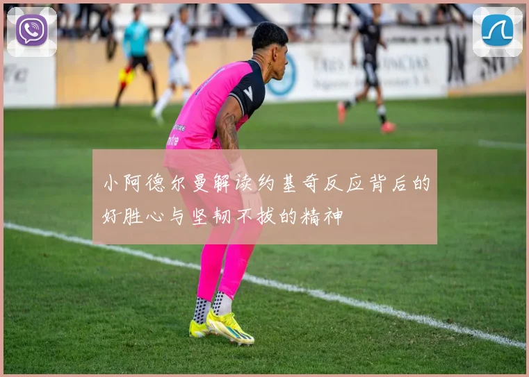 小阿德尔曼解读约基奇反应背后的好胜心与坚韧不拔的精神